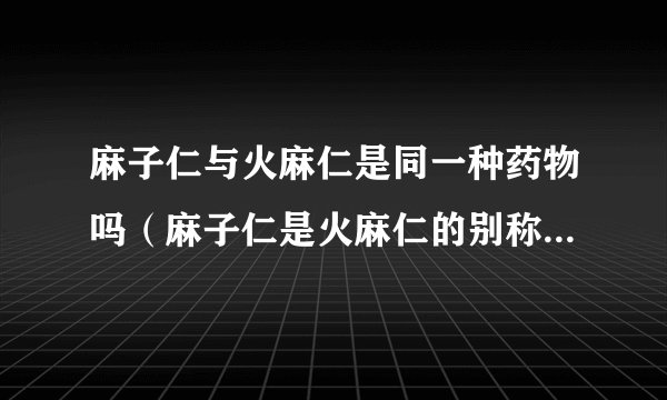 麻子仁与火麻仁是同一种药物吗（麻子仁是火麻仁的别称）？有关于麻子仁的详细资料吗？