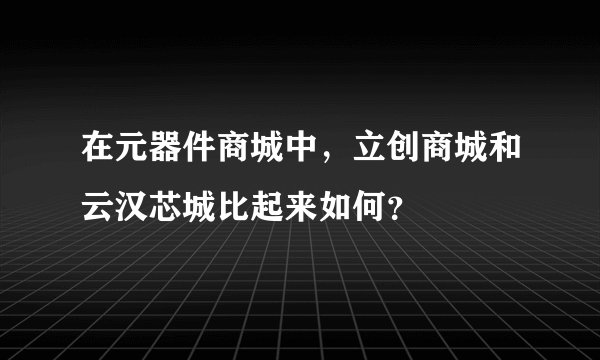 在元器件商城中，立创商城和云汉芯城比起来如何？