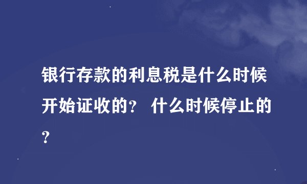 银行存款的利息税是什么时候开始证收的？ 什么时候停止的？