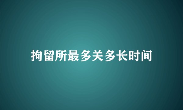 拘留所最多关多长时间