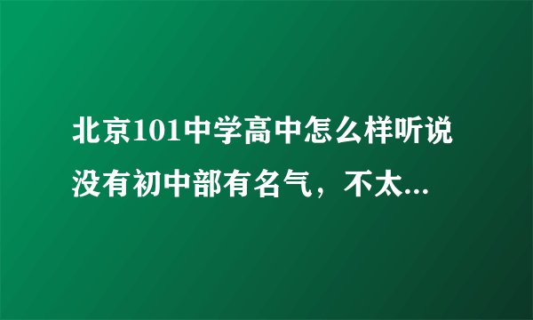 北京101中学高中怎么样听说没有初中部有名气，不太好，是真的么，实际情况怎么样？