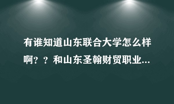 有谁知道山东联合大学怎么样啊？？和山东圣翰财贸职业学院是一所学校吗？懂的来！急~~
