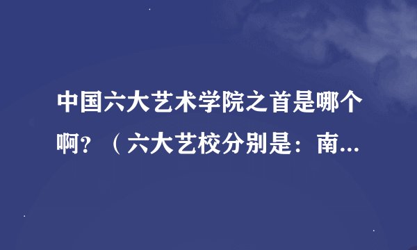 中国六大艺术学院之首是哪个啊？（六大艺校分别是：南艺、云艺、广艺、新艺、吉艺、山艺）