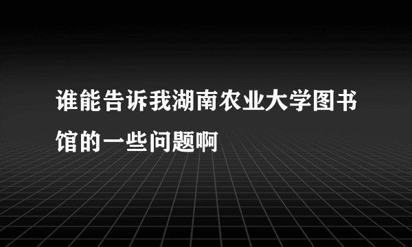 谁能告诉我湖南农业大学图书馆的一些问题啊