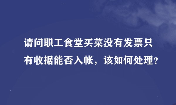 请问职工食堂买菜没有发票只有收据能否入帐，该如何处理？