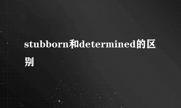 stubborn和determined的区别