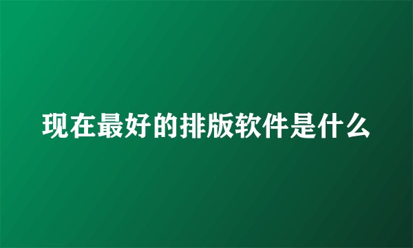 现在最好的排版软件是什么