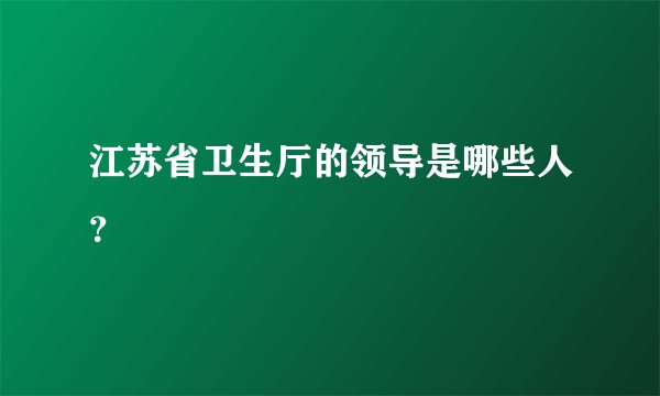 江苏省卫生厅的领导是哪些人？