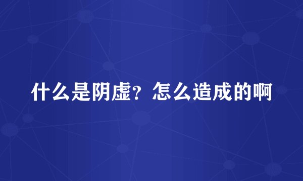 什么是阴虚？怎么造成的啊