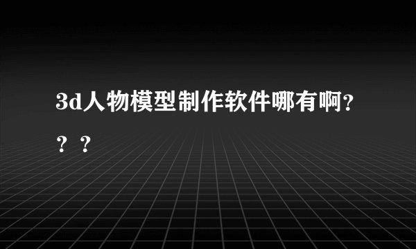 3d人物模型制作软件哪有啊？？？