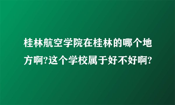 桂林航空学院在桂林的哪个地方啊?这个学校属于好不好啊?