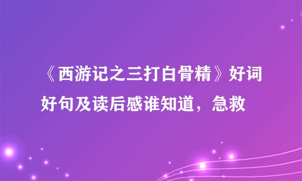 《西游记之三打白骨精》好词好句及读后感谁知道，急救