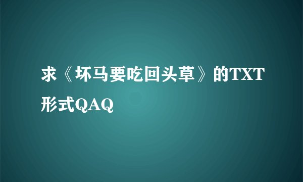 求《坏马要吃回头草》的TXT形式QAQ