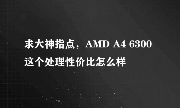 求大神指点，AMD A4 6300这个处理性价比怎么样