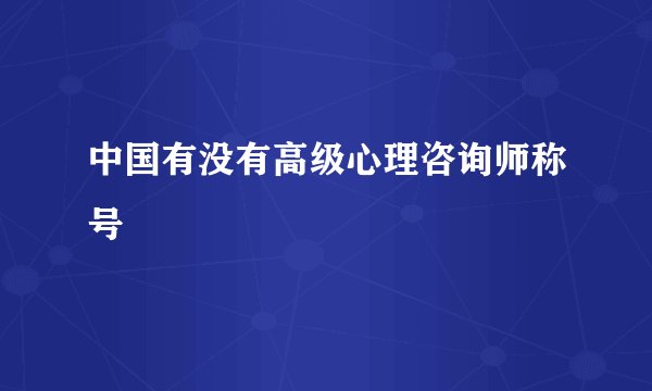 中国有没有高级心理咨询师称号