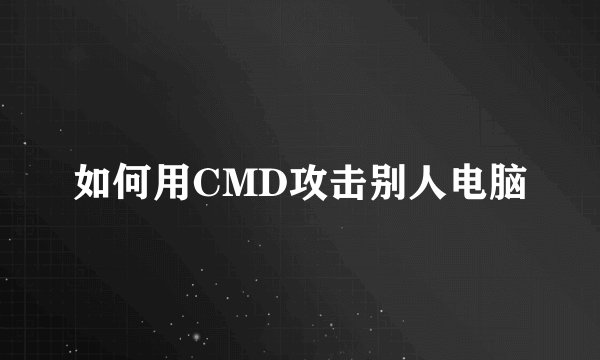 如何用CMD攻击别人电脑