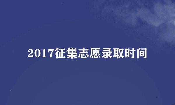 2017征集志愿录取时间