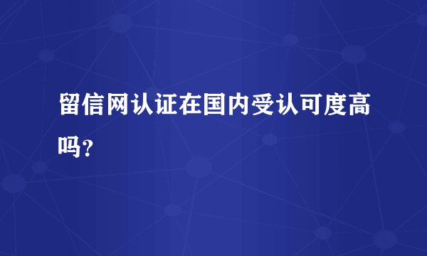 留信网认证在国内受认可度高吗？