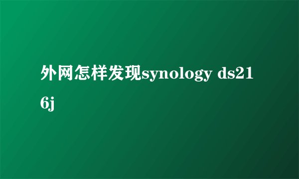 外网怎样发现synology ds216j