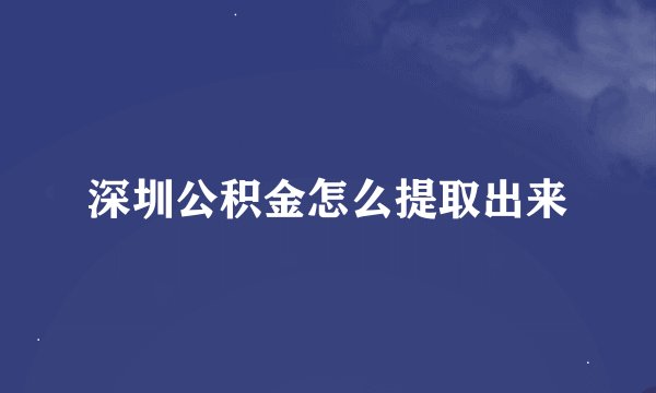 深圳公积金怎么提取出来