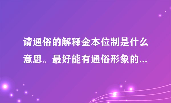 请通俗的解释金本位制是什么意思。最好能有通俗形象的例子比喻，谢谢。