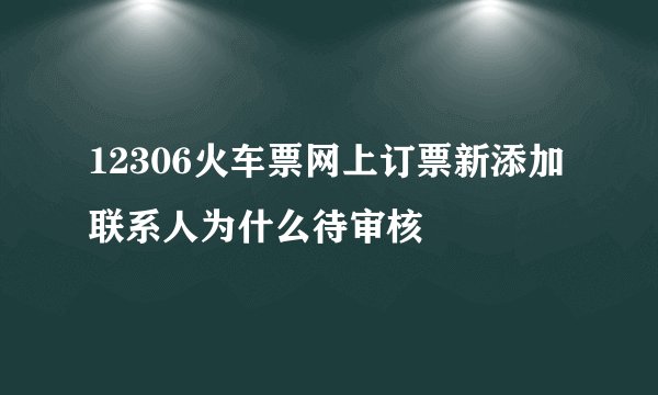 12306火车票网上订票新添加联系人为什么待审核