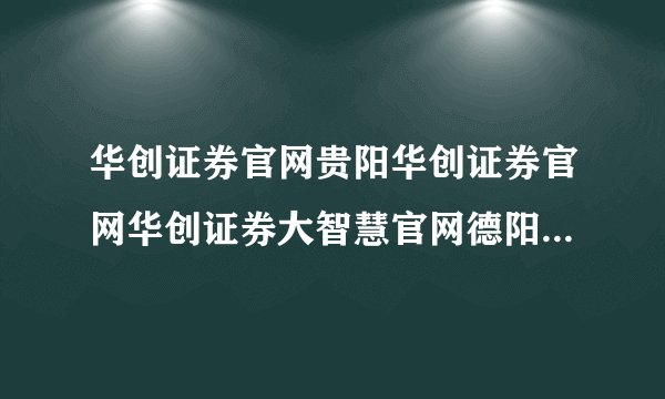 华创证券官网贵阳华创证券官网华创证券大智慧官网德阳华创证券官网?