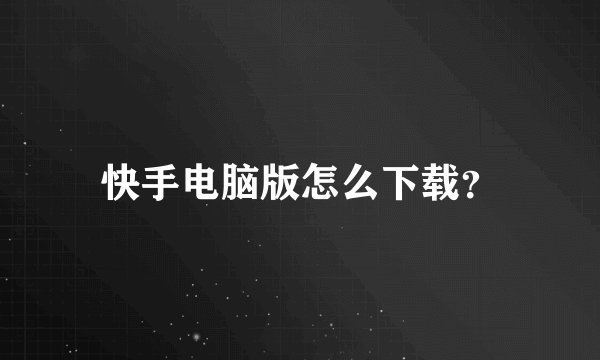 快手电脑版怎么下载？