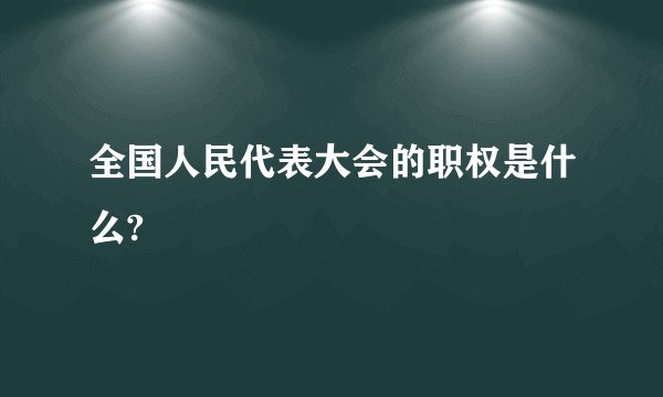 全国人民代表大会的职权是什么?