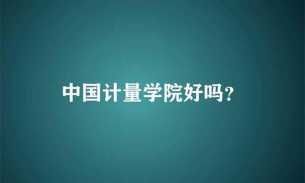 中国计量学院好吗？