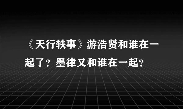 《天行轶事》游浩贤和谁在一起了？墨律又和谁在一起？