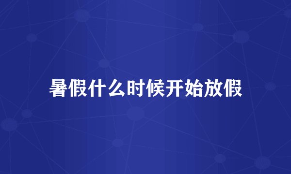 暑假什么时候开始放假