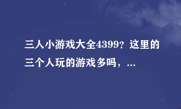 三人小游戏大全4399？这里的三个人玩的游戏多吗，谁知道啊？