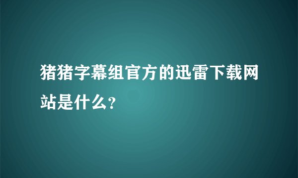猪猪字幕组官方的迅雷下载网站是什么？