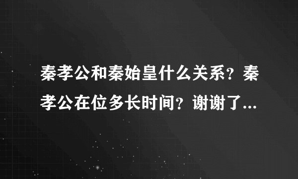 秦孝公和秦始皇什么关系？秦孝公在位多长时间？谢谢了，大神帮忙啊