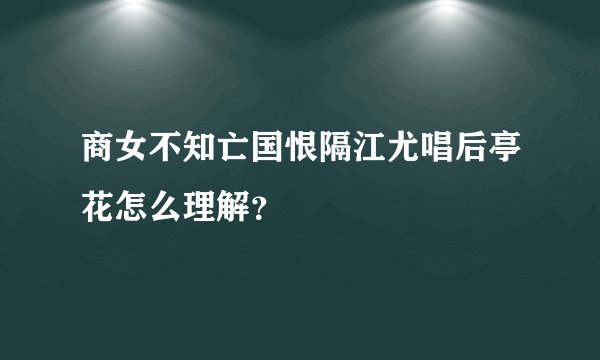 商女不知亡国恨隔江尤唱后亭花怎么理解？