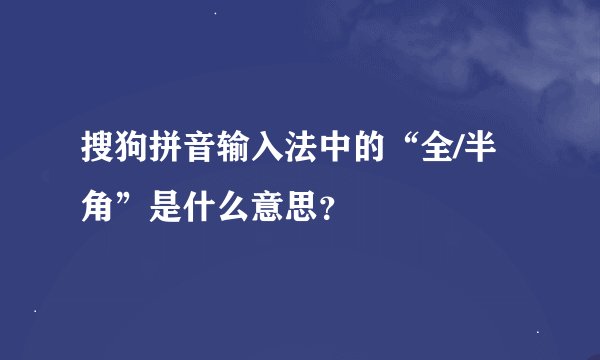 搜狗拼音输入法中的“全/半角”是什么意思？