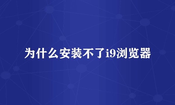 为什么安装不了i9浏览器