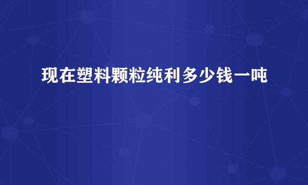 现在塑料颗粒纯利多少钱一吨