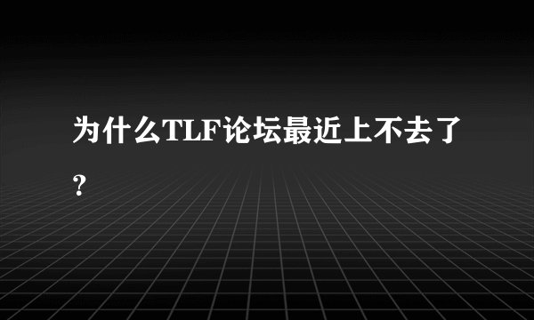 为什么TLF论坛最近上不去了？