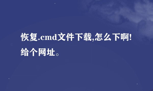 恢复.cmd文件下载,怎么下啊!给个网址。