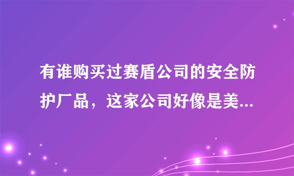 有谁购买过赛盾公司的安全防护厂品，这家公司好像是美国的，说说它的质量与信誉如何