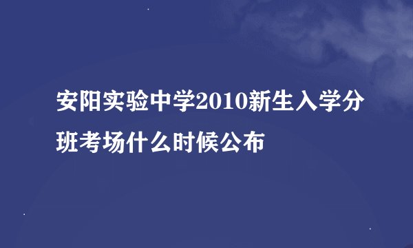 安阳实验中学2010新生入学分班考场什么时候公布