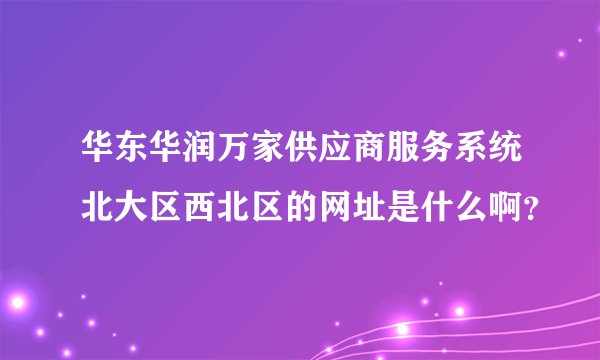 华东华润万家供应商服务系统北大区西北区的网址是什么啊？