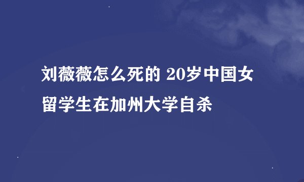 刘薇薇怎么死的 20岁中国女留学生在加州大学自杀
