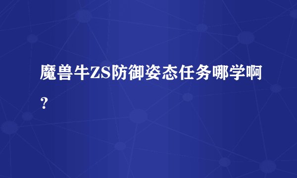 魔兽牛ZS防御姿态任务哪学啊？