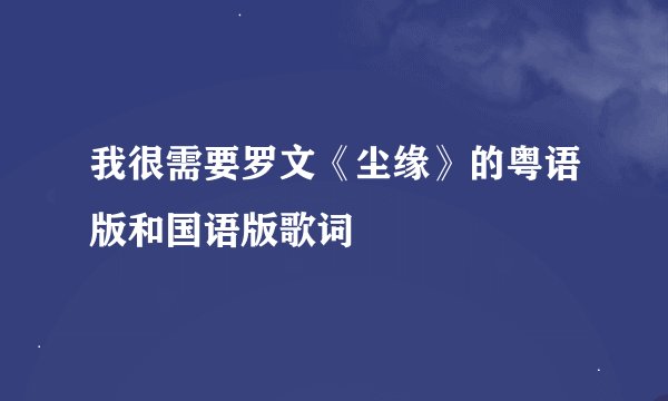 我很需要罗文《尘缘》的粤语版和国语版歌词