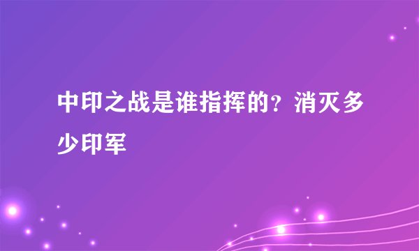 中印之战是谁指挥的？消灭多少印军