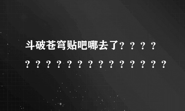 斗破苍穹贴吧哪去了？？？？？？？？？？？？？？？？？？