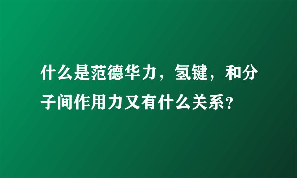 什么是范德华力，氢键，和分子间作用力又有什么关系？